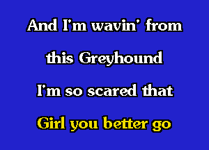 And I'm wavin' from
this Greyhound
I'm so scared that

Girl you better go