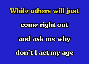 While others will just

come right out

and ask me why

don't 1 act my age