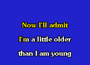 Now I'll admit

I'm a littie older

than 1 am young