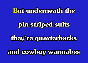 But underneath the
pin striped suits
they're quarterbacks

and cowboy wannabes