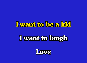 I want to be a kid

1 want to laugh

Love