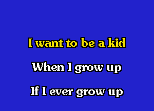 I want to be a kid

When Igrow up

If I ever grow up