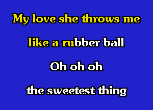 My love she throws me

like a rubber ball
Ohohoh

the sweetest thing