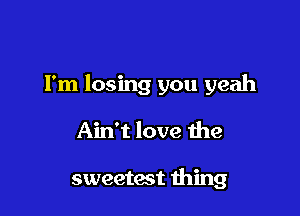 Fm losing you yeah

Ain't love the

sweetest thing