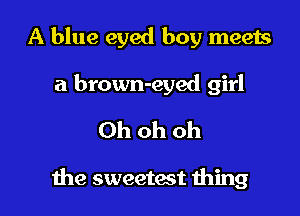 A blue eyed boy meets

a brown-eyed girl
Ohohoh

the sweetest 111mg