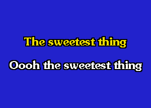 The sweetest Ihing

Oooh the sweetest thing
