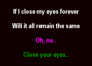 If I close my eyes forever

Will it all remain the same