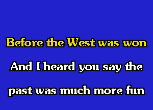 Before the West was won
And I heard you say the

past was much more fun