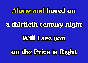 Alone and bored on
a thirtieth century night
Will I see you

on the Price is Right