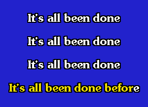 It's all been done
It's all been done
It's all been done

It's all been done before