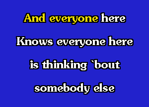 And everyone here
Knows everyone here

is winking Bout

somebody else I