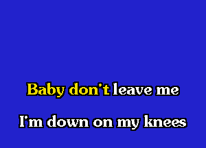 Baby don't leave me

I'm down on my knees