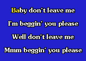 Baby don't leave me
I'm beggin' you please
Well don't leave me

Mmm beggin' you please