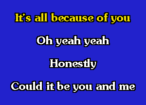It's all because of you

Oh yeah yeah
Honwiiy

Could it be you and me