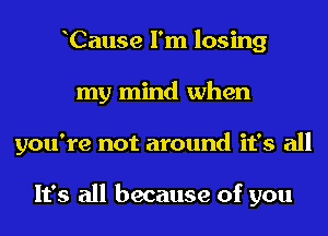 Cause I'm losing
my mind when
you're not around it's all

It's all because of you