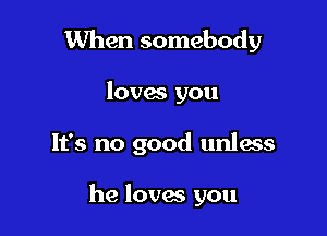 When somebody
loves you

It's no good unIass

he loves you