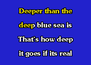 Deeper man the

deep blue sea is

That's how deep

it goes if its real