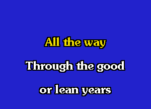 All the way

Through the good

or lean years