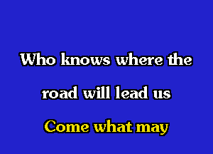 Who knows where the

road will lead us

Come what may
