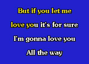 But if you let me

love you it's for sure

I'm gonna love you

All the way