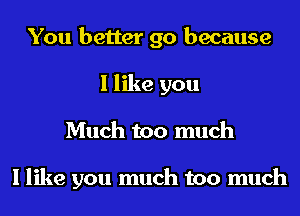 You better go because
I like you
Much too much

I like you much too much