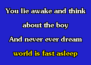 You lie awake and think
about the boy
And never ever dream

world is fast asleep