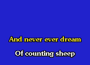 And never ever dream

0f counting sheep