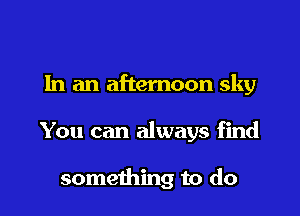 In an afternoon sky

You can always find

something to do