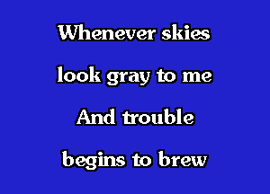 Whenever skies

look gray to me

And trouble

begins to brew
