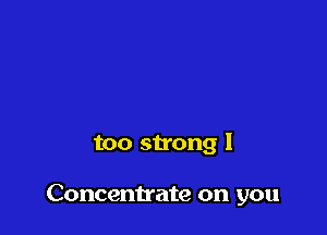 too strong I

Concentrate on you