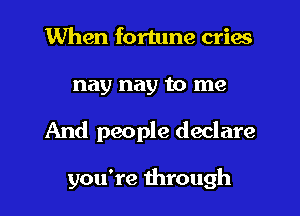 When fortune cries
nay nay to me
And people declare

you're through