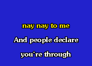 nay nay to me

And people declare

you're through
