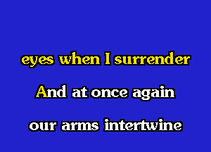 eyes when I surrender
And at once again

our arms intertwine