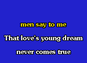 men say to me
That love's young dream

never comes true