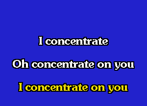 I concentrate

0h concentrate on you

I concentrate on you