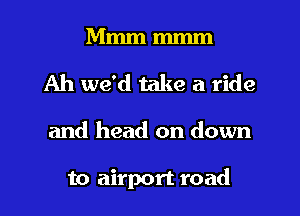 Mmm mmm
Ah we'd take a ride
and head on down

to airport road