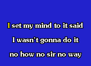 I set my mind to it said
I wasn't gonna do it

no how no sir no way