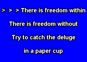 p i) There is freedom within

There is freedom without

Try to catch the deluge

in a paper cup