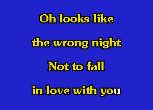 Oh looks like

the wrong night

Not to fall

in love with you