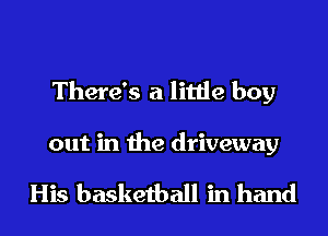 There's a little boy

out in the driveway

His basketball in hand