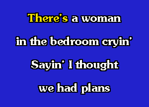 There's a woman
in the bedroom cryin'
Sayin' lthought

we had plans