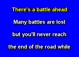 There's a battle ahead

Many battles are lost

but you'll never reach

the end of the road while