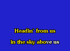 Headin' from us

in the sky above us