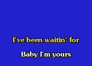 I've been waitin' for

Baby I'm yours