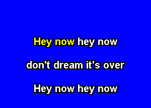 Hey now hey now

don't dream it's over

Hey now hey now