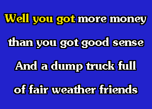 Well you got more money

than you got good sense
And a dump truck full

of fair weather friends