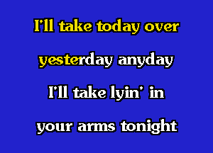I'll take today over
yesterday anyday

I'll take lyin' in

your arms tonight I