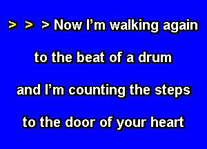 e e e Now Pm walking again
to the beat of a drum
and Pm counting the steps

to the door of your heart