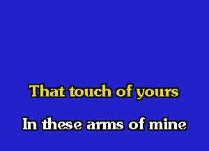 That touch of yours

In mace arms of mine