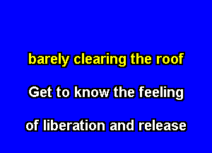 barely clearing the roof

Get to know the feeling

of liberation and release
